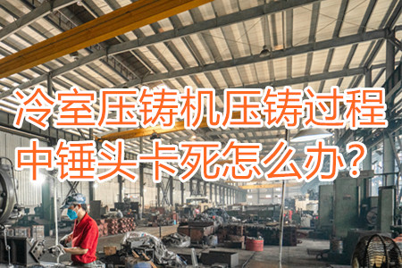 冷室壓鑄機壓鑄過程中錘頭卡死怎么辦？