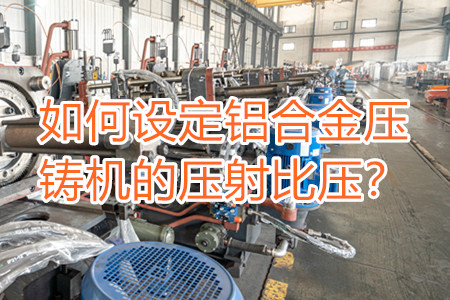 如何設定鋁合金壓鑄機的壓射比壓？
