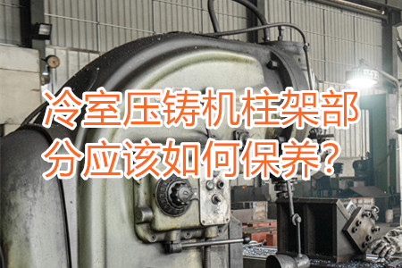 冷室壓鑄機柱架部分應該如何保養?